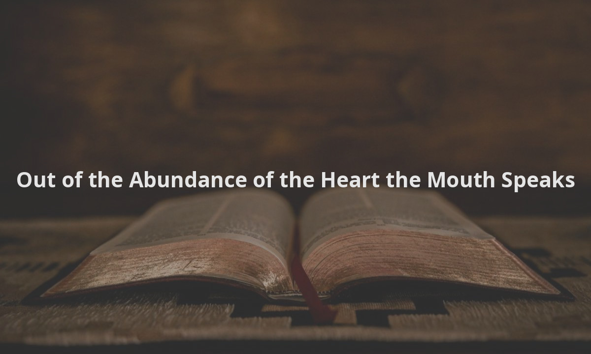 Out of the Abundance of the Heart the Mouth Speaks